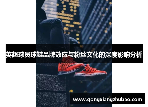 英超球员球鞋品牌效应与粉丝文化的深度影响分析